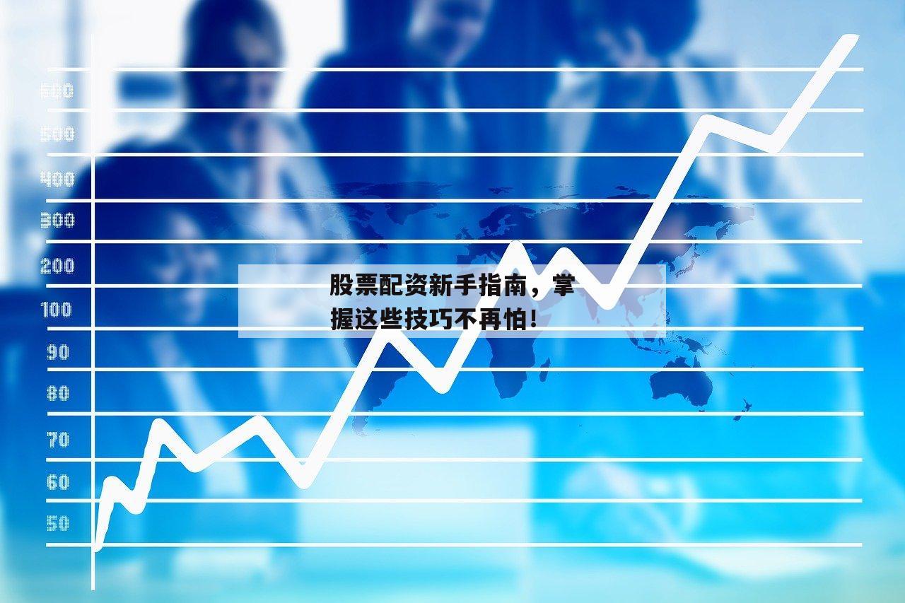 股票配资新手指南，掌握这些技巧不再怕！