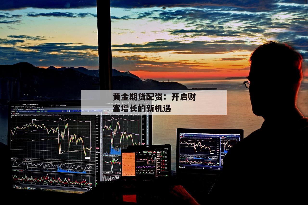 黄金期货配资：开启财富增长的新机遇
