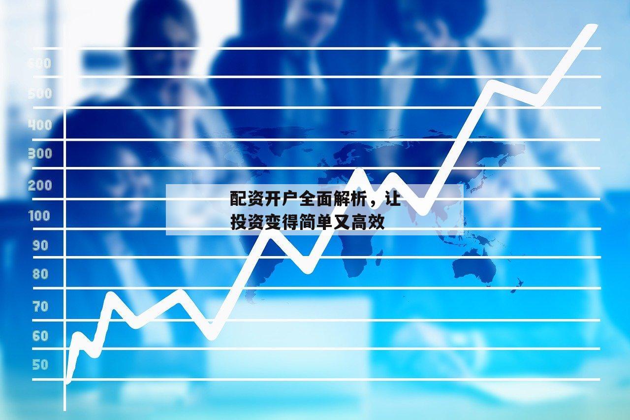 配资开户全面解析，让投资变得简单又高效